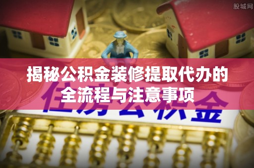 麻栗坡揭秘公积金装修提取代办的全流程与注意事项
