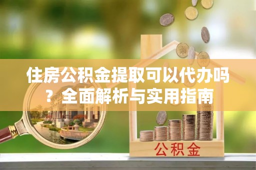 麻栗坡住房公积金提取可以代办吗？全面解析与实用指南