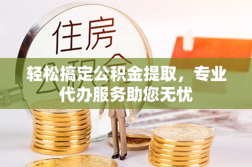 麻栗坡轻松搞定公积金提取，专业代办服务助您无忧