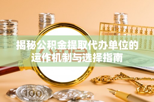 麻栗坡揭秘公积金提取代办单位的运作机制与选择指南