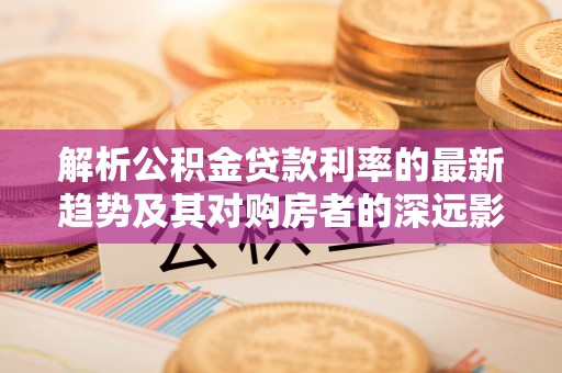 麻栗坡解析公积金贷款利率的最新趋势及其对购房者的深远影响