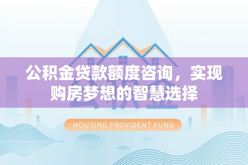 麻栗坡公积金贷款额度咨询，实现购房梦想的智慧选择