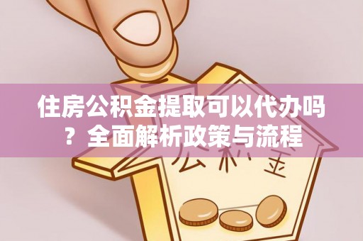 麻栗坡住房公积金提取可以代办吗？全面解析政策与流程