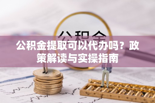 麻栗坡公积金提取可以代办吗？政策解读与实操指南