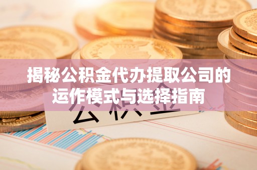 麻栗坡揭秘公积金代办提取公司的运作模式与选择指南