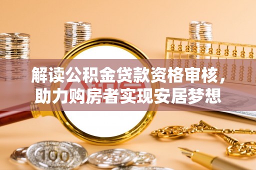 麻栗坡解读公积金贷款资格审核，助力购房者实现安居梦想
