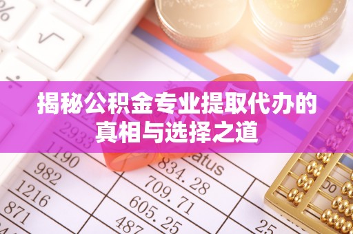 麻栗坡揭秘公积金专业提取代办的真相与选择之道