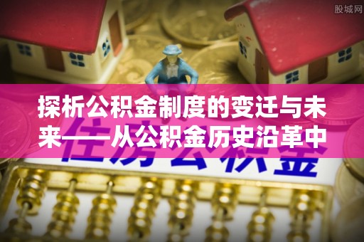 麻栗坡探析公积金制度的变迁与未来——从公积金历史沿革中读懂社会福利发展