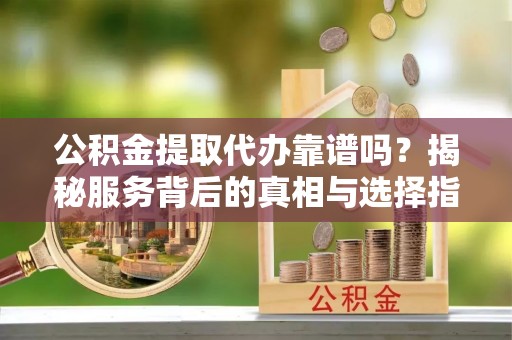 麻栗坡公积金提取代办靠谱吗？揭秘服务背后的真相与选择指南