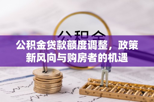 麻栗坡公积金贷款额度调整，政策新风向与购房者的机遇