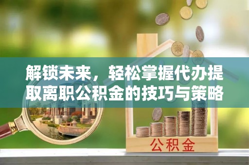 麻栗坡解锁未来，轻松掌握代办提取离职公积金的技巧与策略