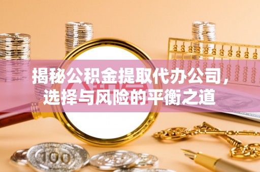 麻栗坡揭秘公积金提取代办公司，选择与风险的平衡之道