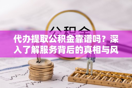 麻栗坡代办提取公积金靠谱吗？深入了解服务背后的真相与风险