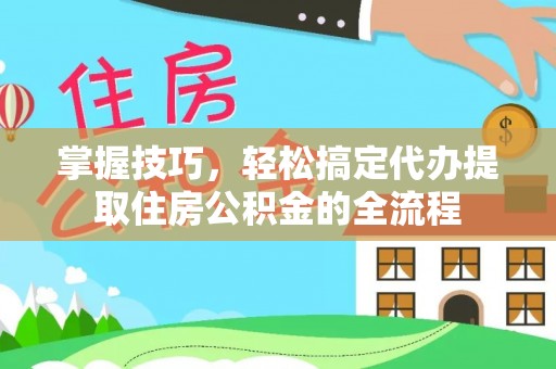 麻栗坡掌握技巧，轻松搞定代办提取住房公积金的全流程