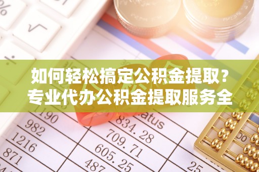 麻栗坡如何轻松搞定公积金提取？专业代办公积金提取服务全解析