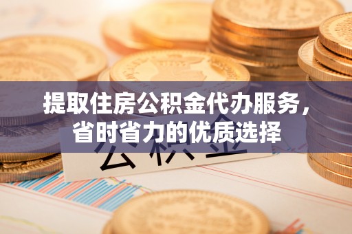 麻栗坡提取住房公积金代办服务，省时省力的优质选择