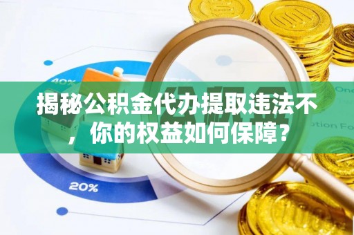 麻栗坡揭秘公积金代办提取违法不，你的权益如何保障？